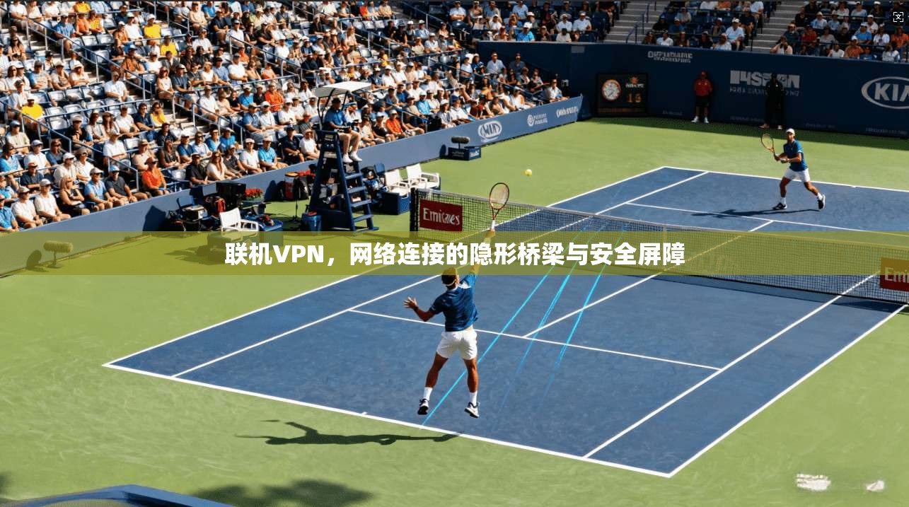 联机VPN，网络连接的隐形桥梁与安全屏障