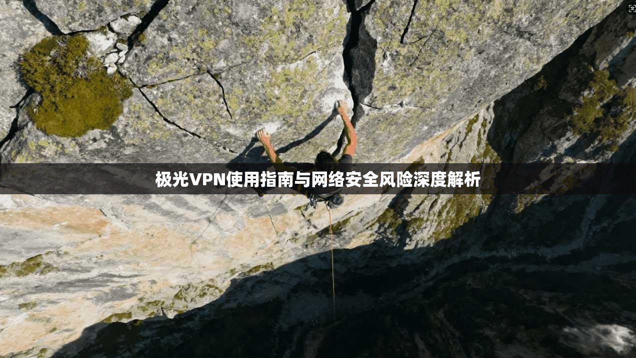 极光VPN使用指南与网络安全风险深度解析
