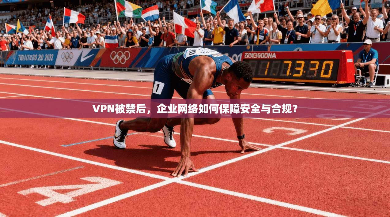 VPN被禁后，企业网络如何保障安全与合规？