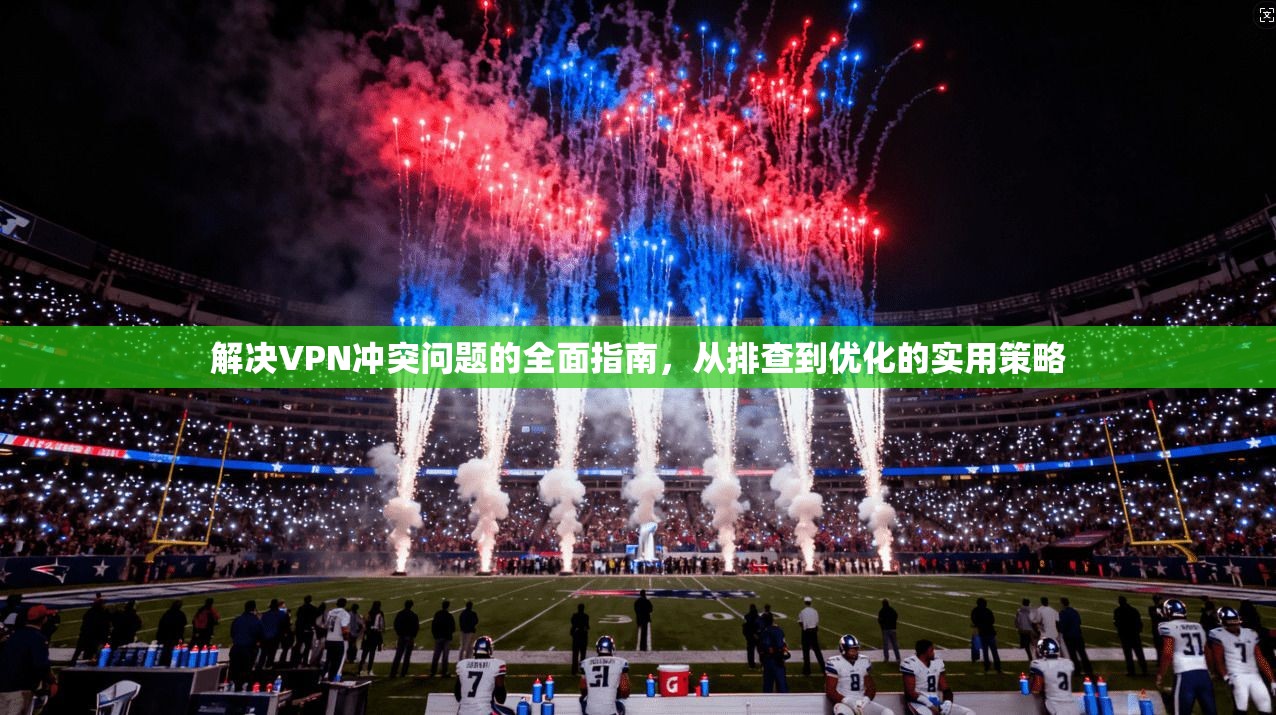 解决VPN冲突问题的全面指南，从排查到优化的实用策略