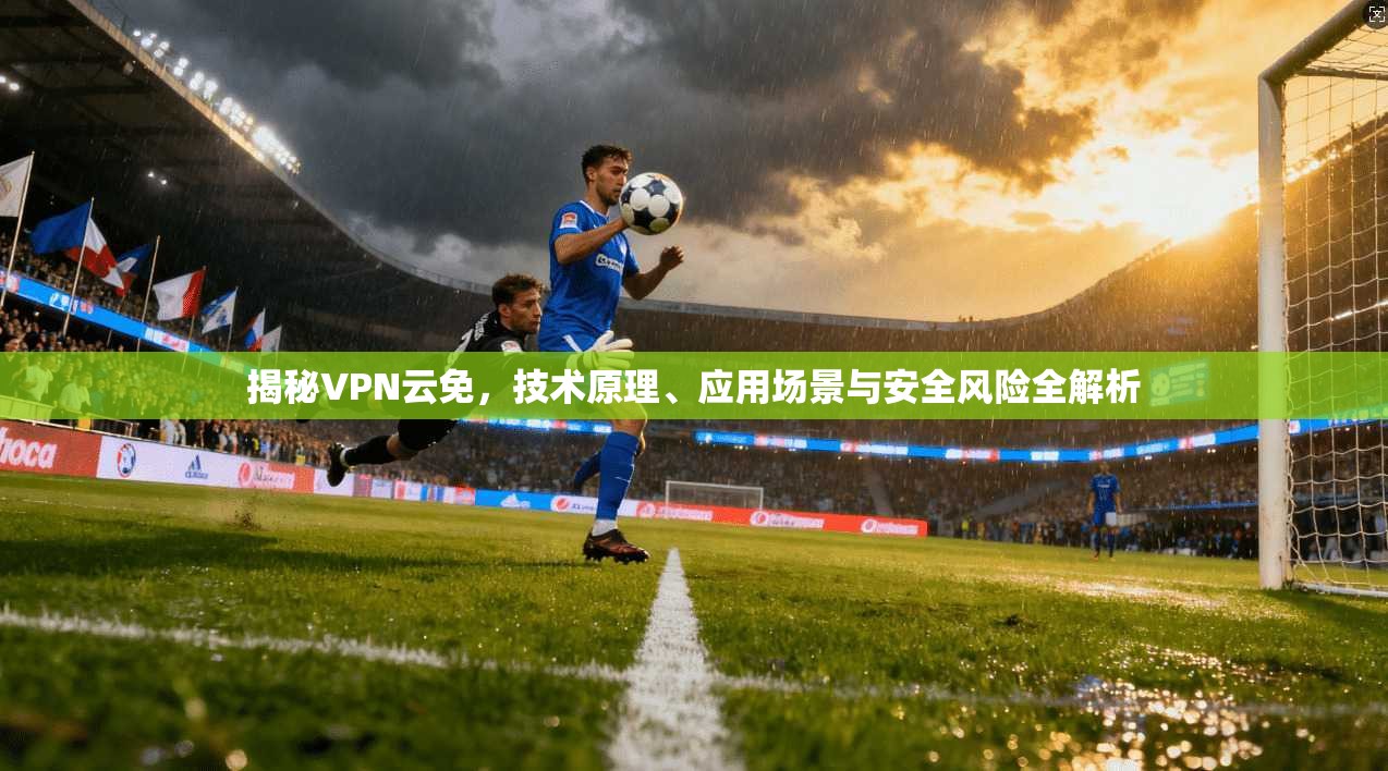 揭秘VPN云免，技术原理、应用场景与安全风险全解析