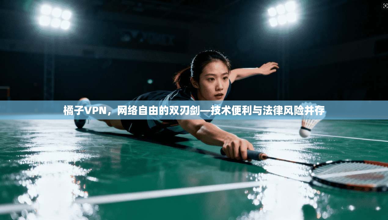 橘子VPN，网络自由的双刃剑—技术便利与法律风险并存