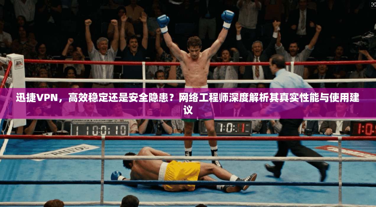 迅捷VPN，高效稳定还是安全隐患？网络工程师深度解析其真实性能与使用建议