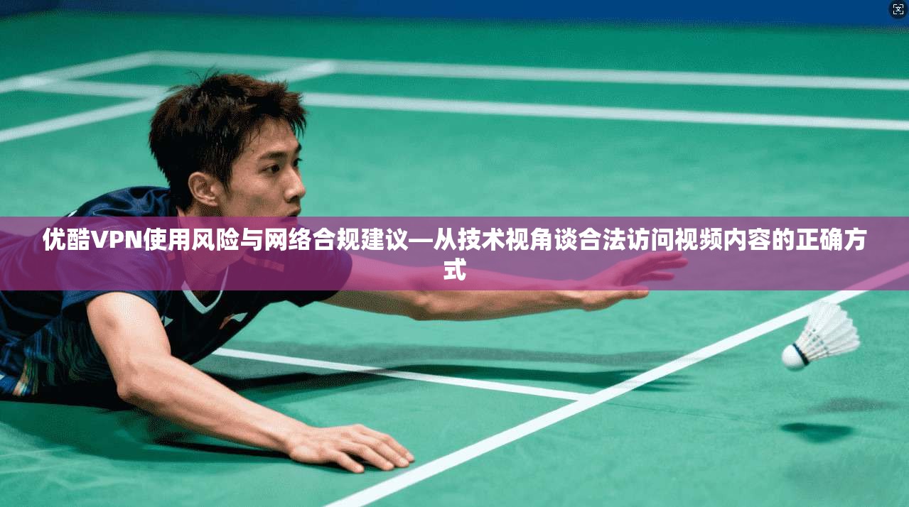 优酷VPN使用风险与网络合规建议—从技术视角谈合法访问视频内容的正确方式
