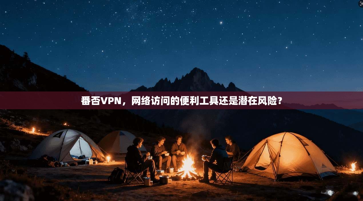 番否VPN，网络访问的便利工具还是潜在风险？