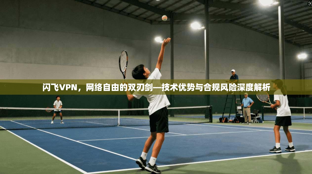 闪飞VPN,网络自由的双刃剑—技术优势与合规风险深度解析 闪飞VPN,网络自由的双刃剑—技术优势与合规风险深度解析