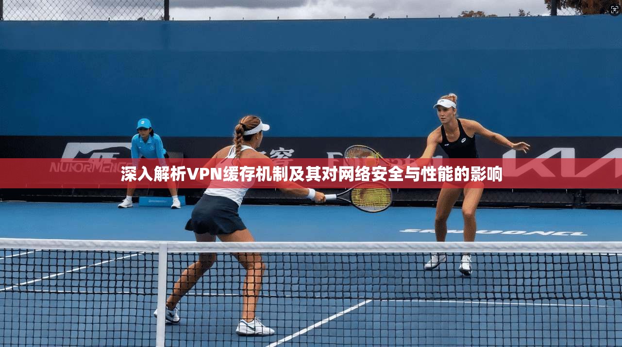 深入解析VPN缓存机制及其对网络安全与性能的影响