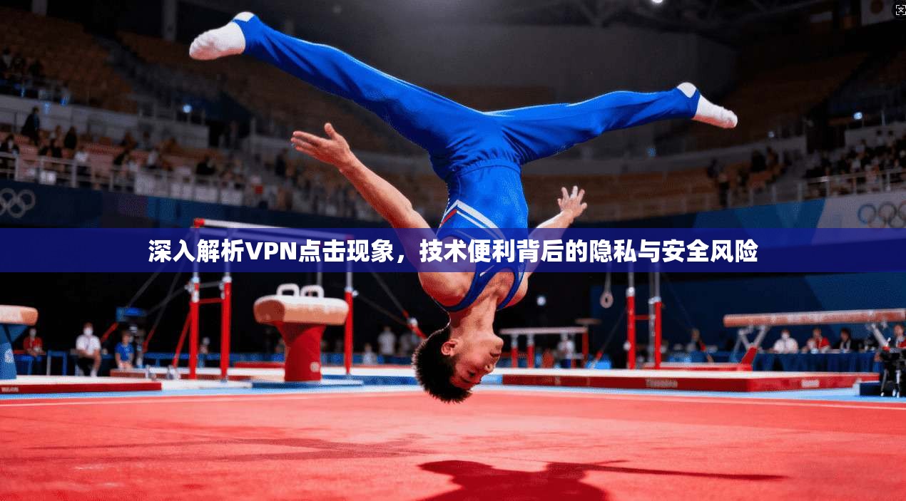 深入解析VPN点击现象,技术便利背后的隐私与安全风险 深入解析VPN点击现象,技术便利背后的隐私与安全风险