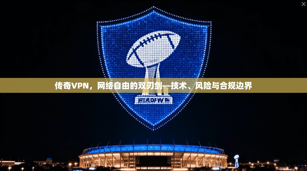 传奇VPN，网络自由的双刃剑—技术、风险与合规边界