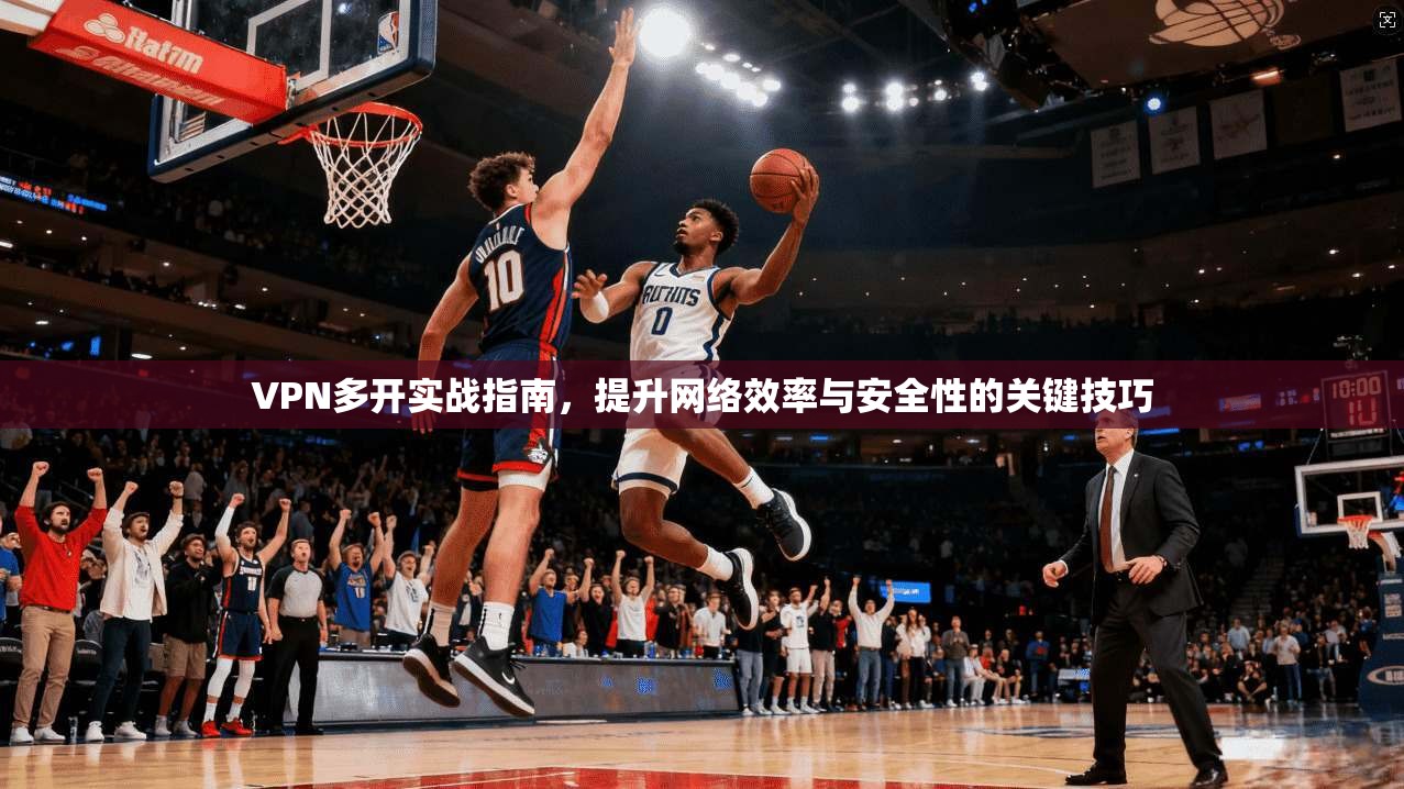 VPN多开实战指南，提升网络效率与安全性的关键技巧
