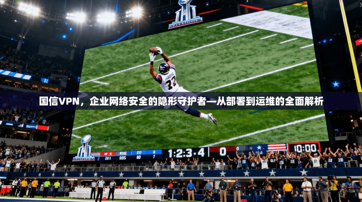 国信VPN，企业网络安全的隐形守护者—从部署到运维的全面解析