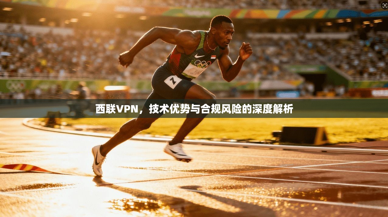 西联VPN，技术优势与合规风险的深度解析