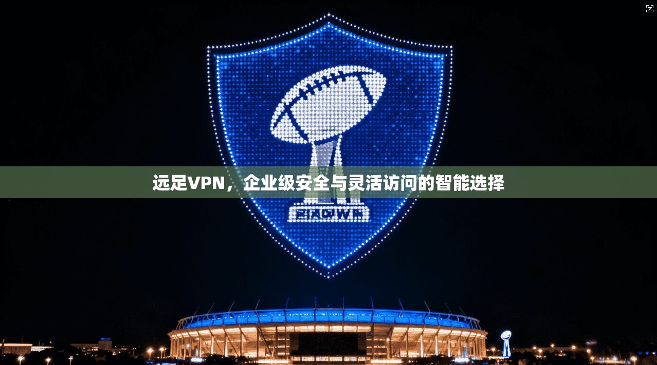 远足VPN，企业级安全与灵活访问的智能选择