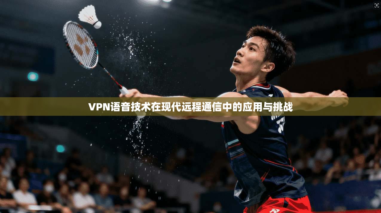 VPN语音技术在现代远程通信中的应用与挑战