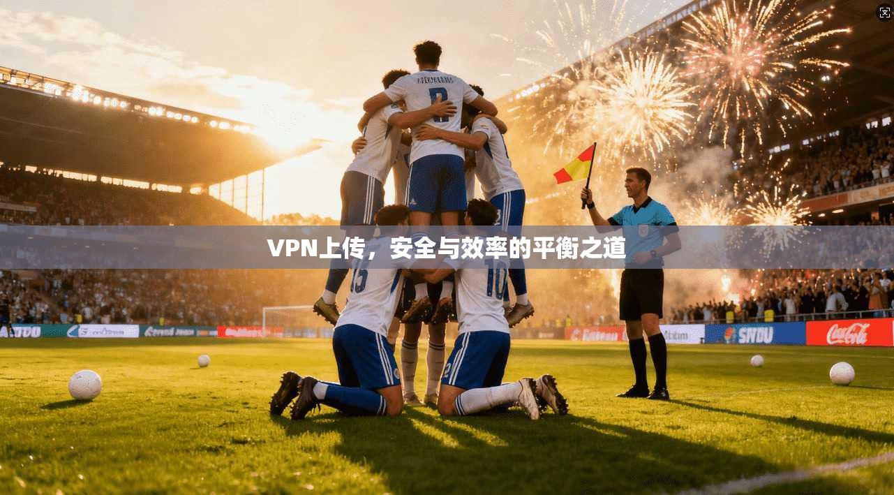 VPN上传，安全与效率的平衡之道