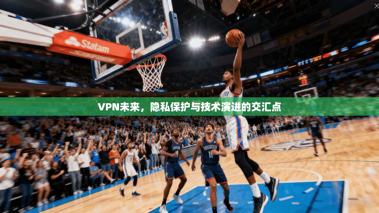VPN未来，隐私保护与技术演进的交汇点