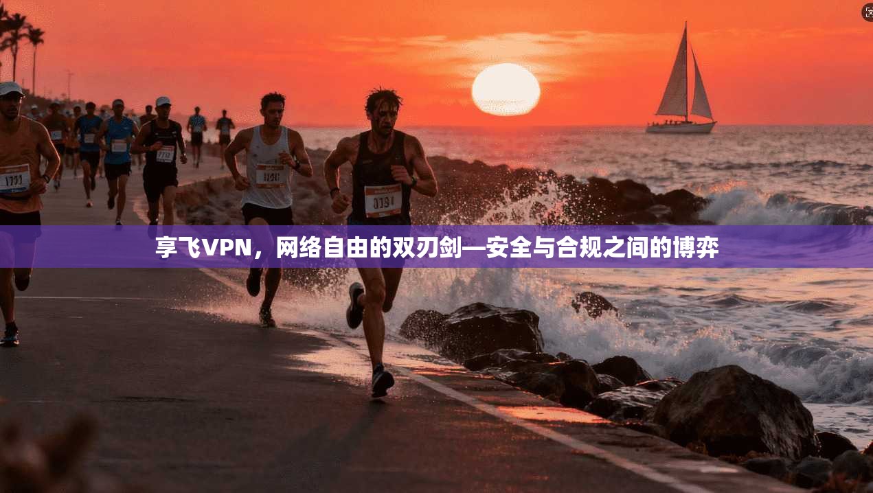 享飞VPN，网络自由的双刃剑—安全与合规之间的博弈