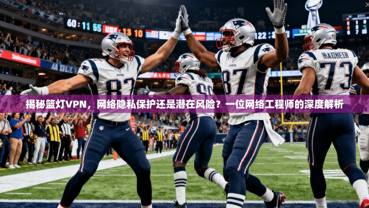 揭秘篮灯VPN，网络隐私保护还是潜在风险？一位网络工程师的深度解析