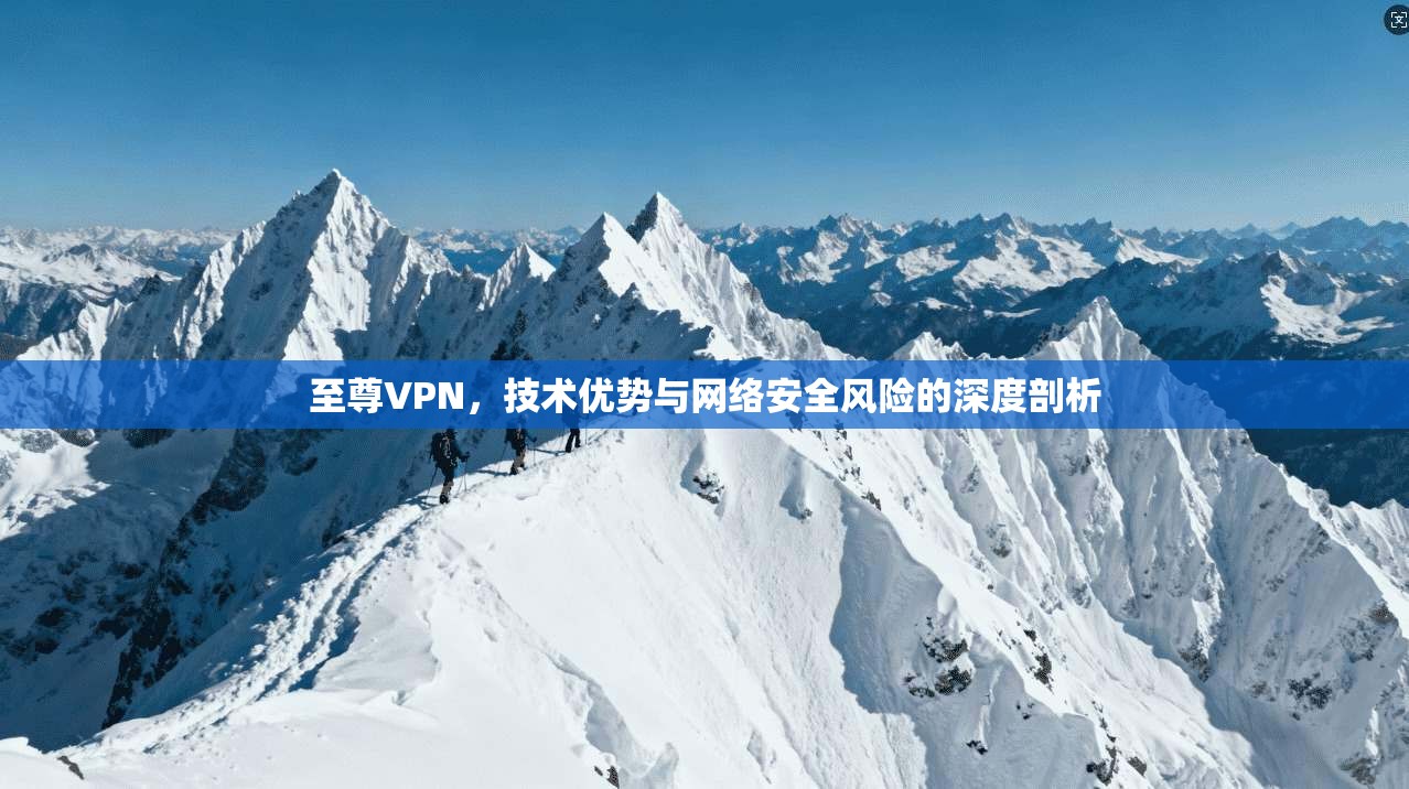 至尊VPN，技术优势与网络安全风险的深度剖析