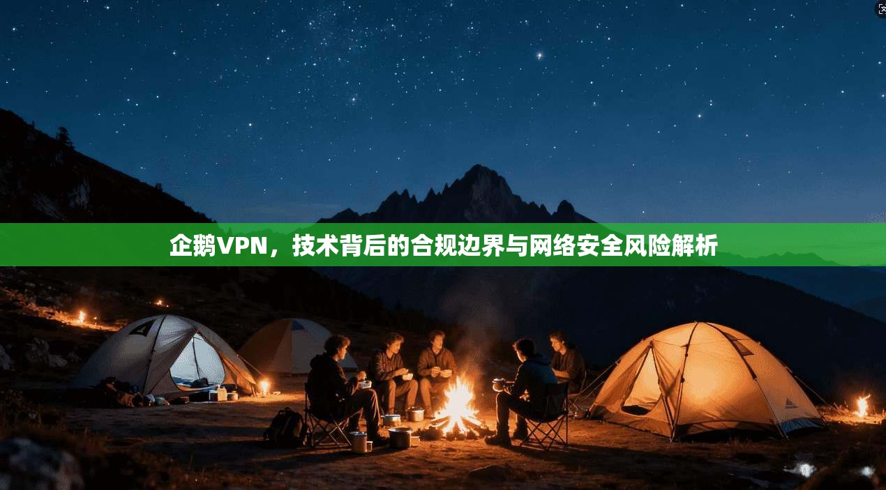 企鹅VPN，技术背后的合规边界与网络安全风险解析