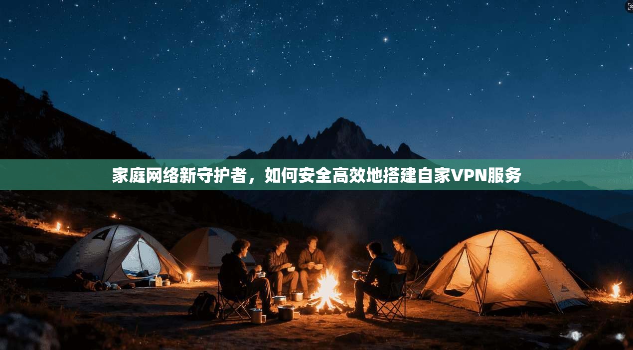 家庭网络新守护者，如何安全高效地搭建自家VPN服务
