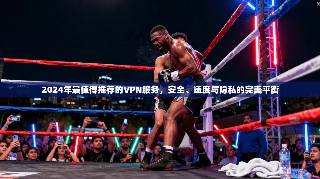 2024年最值得推荐的VPN服务，安全、速度与隐私的完美平衡