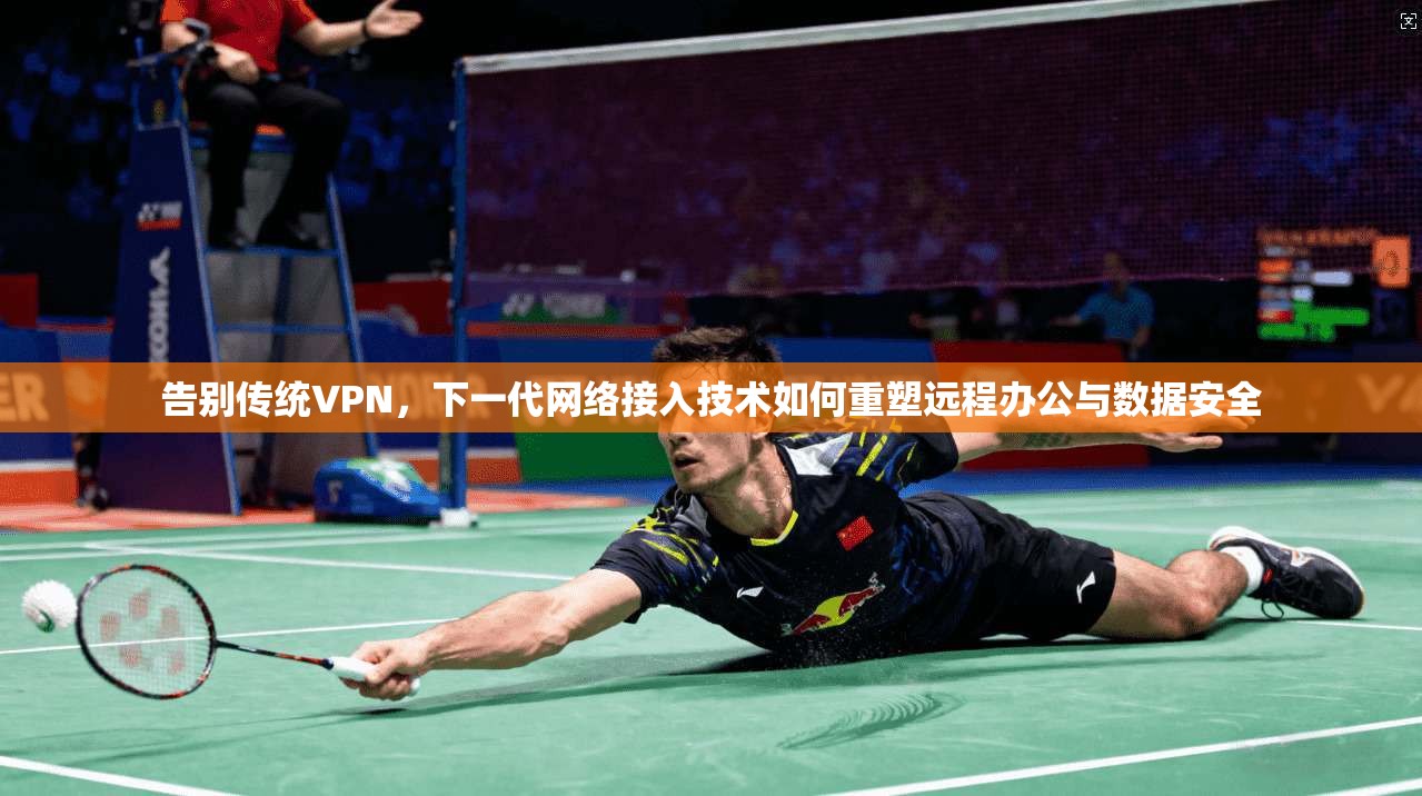 告别传统VPN，下一代网络接入技术如何重塑远程办公与数据安全