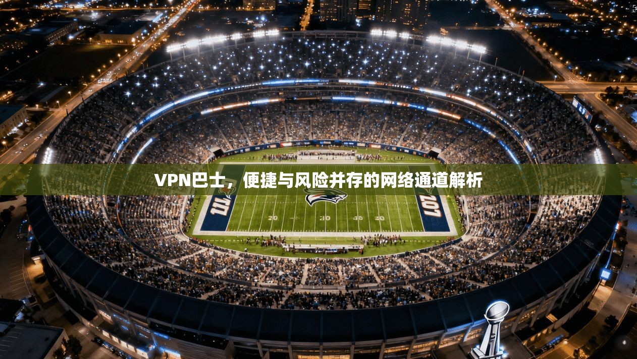 VPN巴士，便捷与风险并存的网络通道解析