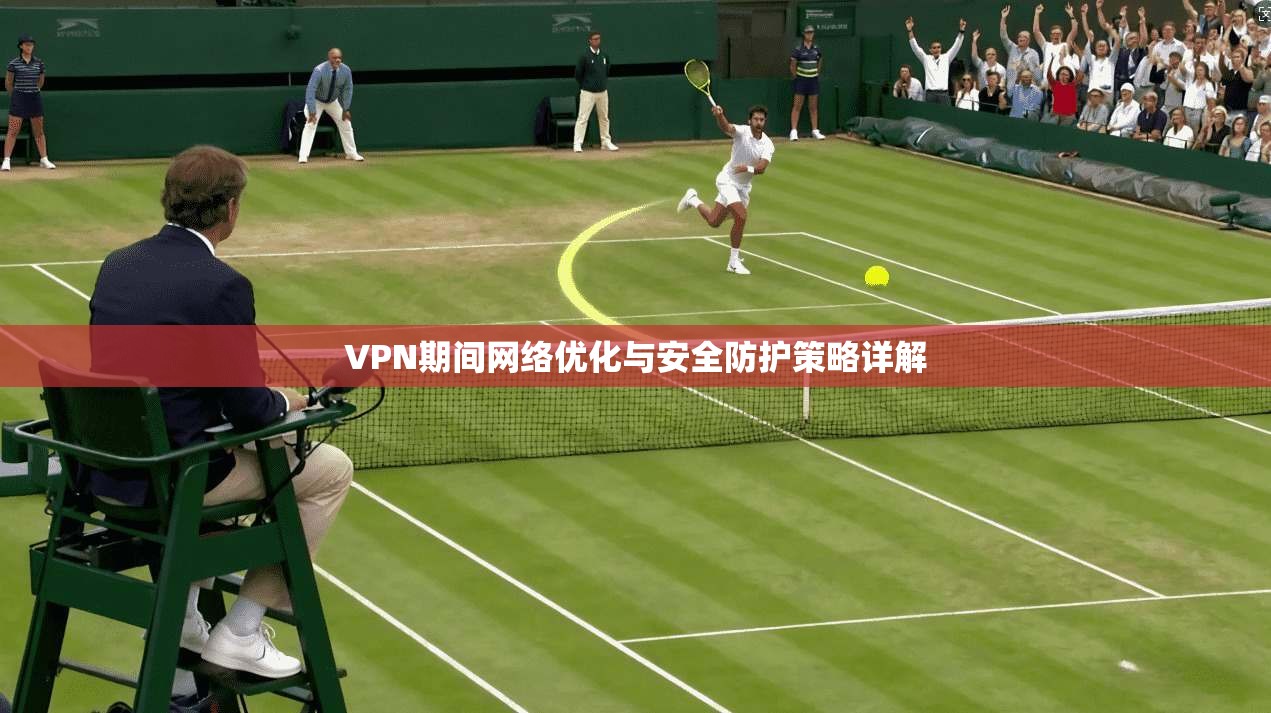 VPN期间网络优化与安全防护策略详解