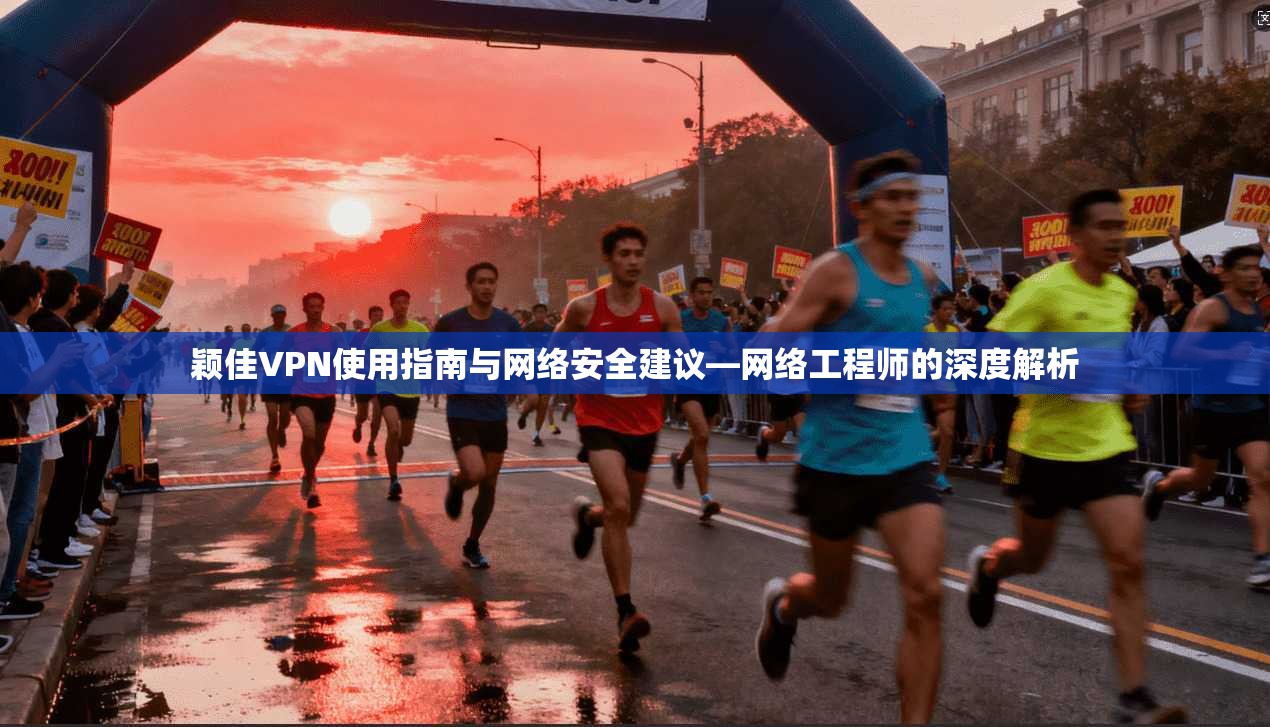 颖佳VPN使用指南与网络安全建议—网络工程师的深度解析