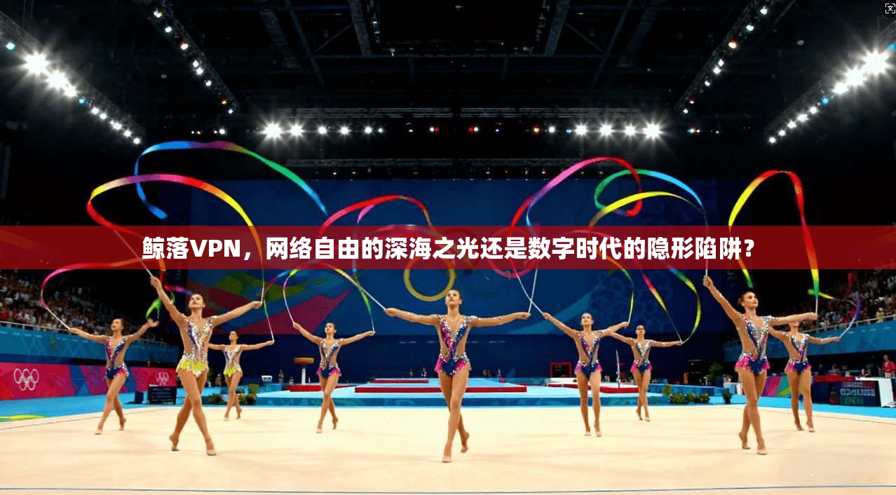 鲸落VPN,网络自由的深海之光还是数字时代的隐形陷阱? 鲸落VPN,网络自由的深海之光还是数字时代的隐形陷阱?
