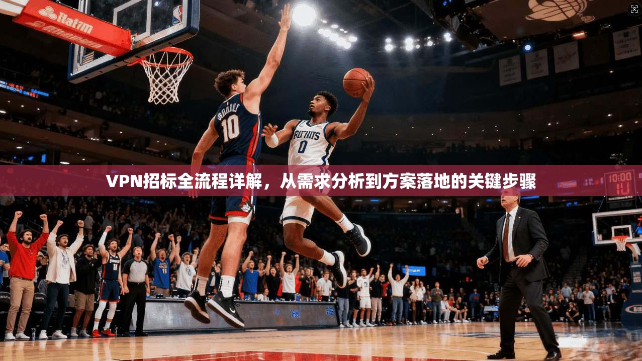 VPN招标全流程详解，从需求分析到方案落地的关键步骤