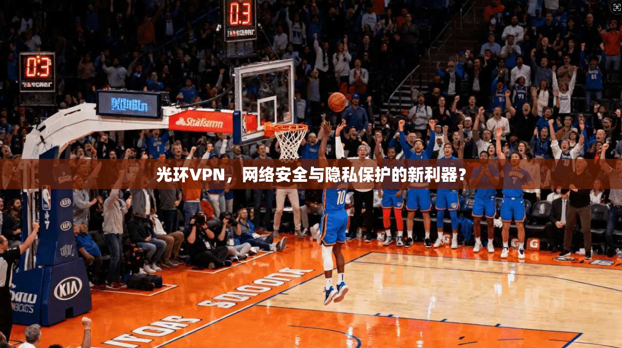 光环VPN，网络安全与隐私保护的新利器？