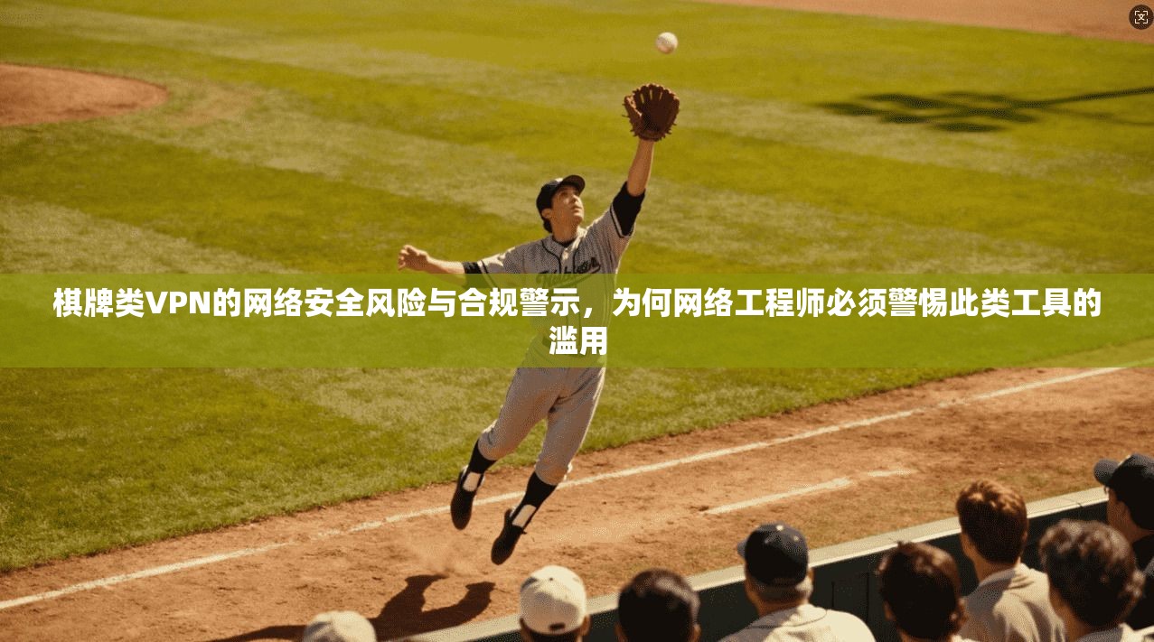 棋牌类VPN的网络安全风险与合规警示，为何网络工程师必须警惕此类工具的滥用