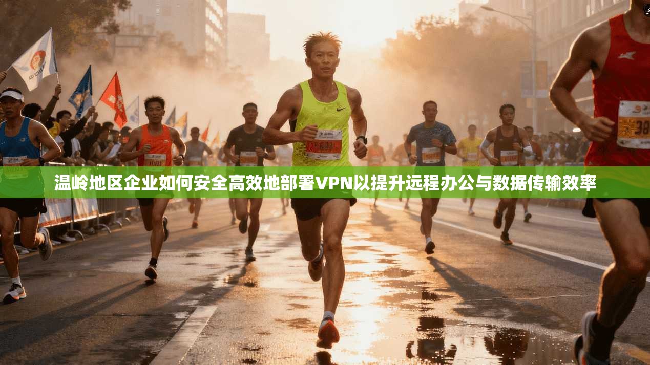 温岭地区企业如何安全高效地部署VPN以提升远程办公与数据传输效率