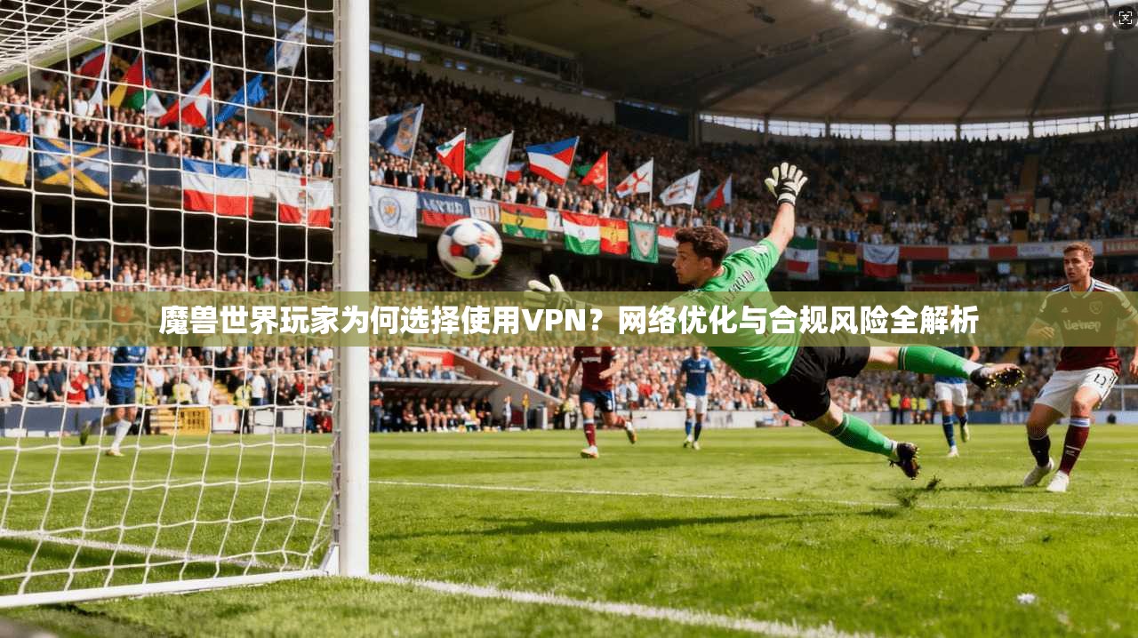 魔兽世界玩家为何选择使用VPN？网络优化与合规风险全解析
