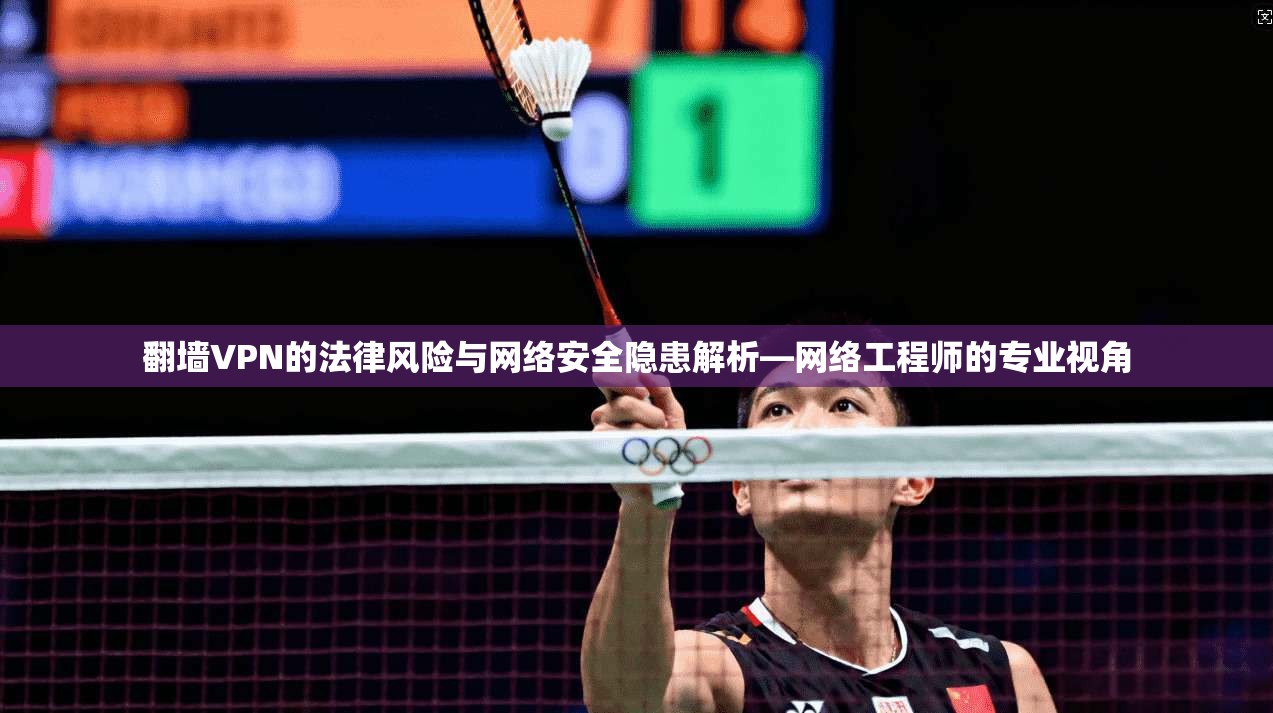 翻墙VPN的法律风险与网络安全隐患解析—网络工程师的专业视角