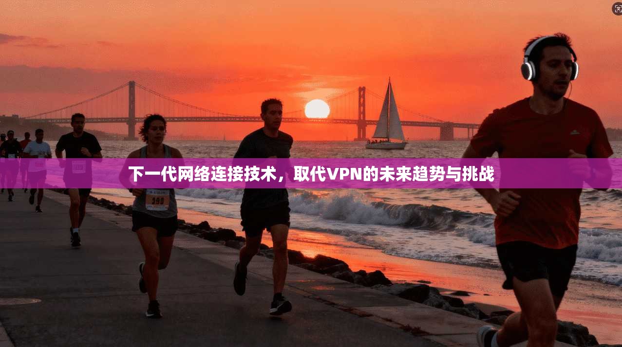 下一代网络连接技术，取代VPN的未来趋势与挑战