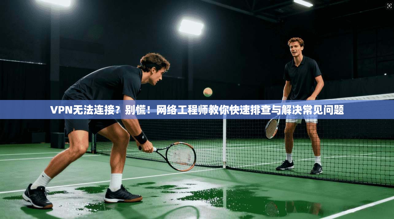 VPN无法连接？别慌！网络工程师教你快速排查与解决常见问题