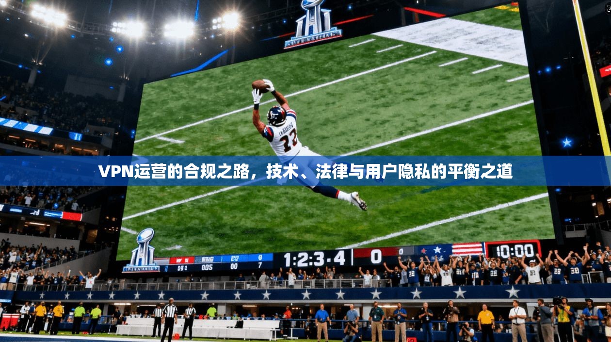 VPN运营的合规之路，技术、法律与用户隐私的平衡之道