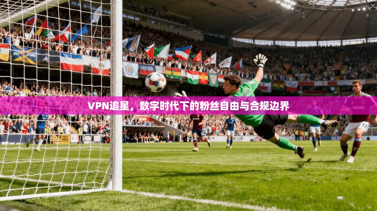 VPN追星，数字时代下的粉丝自由与合规边界