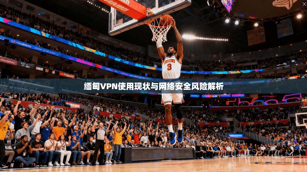 缅甸VPN使用现状与网络安全风险解析