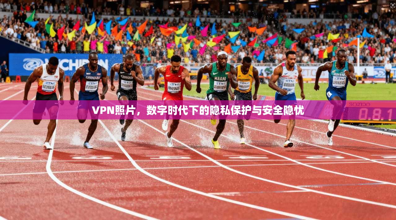 VPN照片，数字时代下的隐私保护与安全隐忧