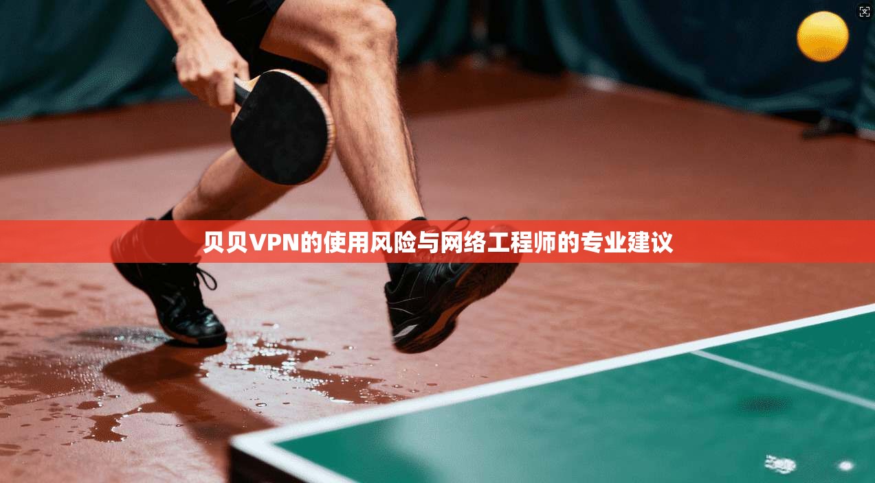 贝贝VPN的使用风险与网络工程师的专业建议