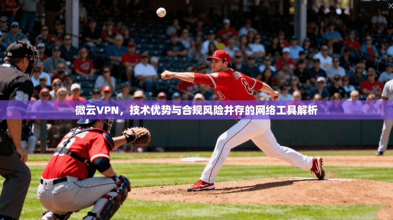 微云VPN，技术优势与合规风险并存的网络工具解析