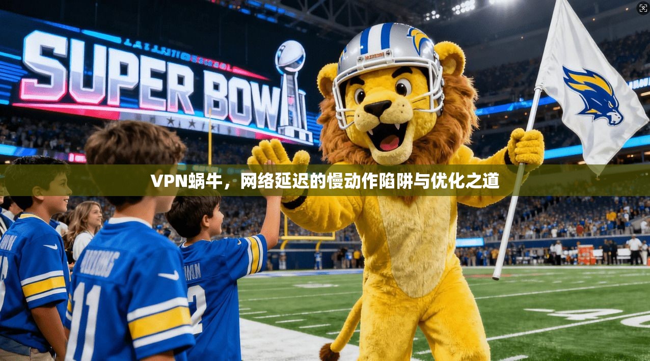 VPN蜗牛，网络延迟的慢动作陷阱与优化之道