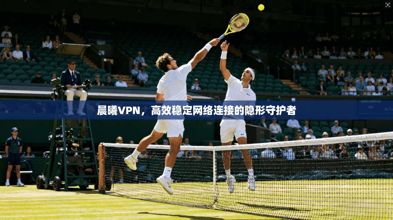 晨曦VPN，高效稳定网络连接的隐形守护者