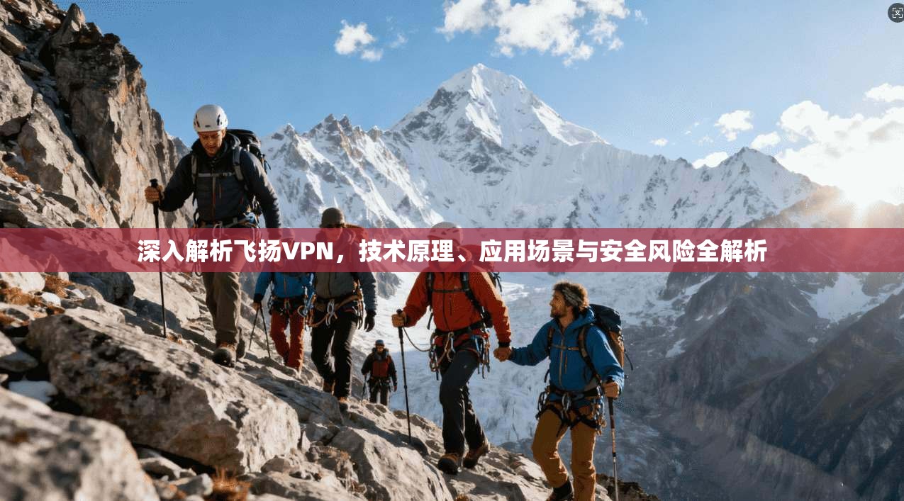 深入解析飞扬VPN，技术原理、应用场景与安全风险全解析