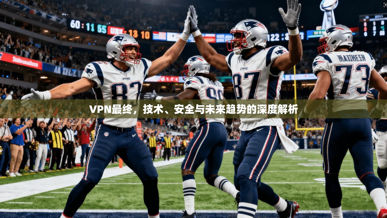 VPN最终，技术、安全与未来趋势的深度解析