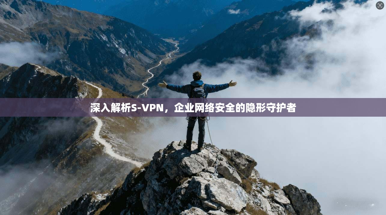 深入解析S-VPN，企业网络安全的隐形守护者